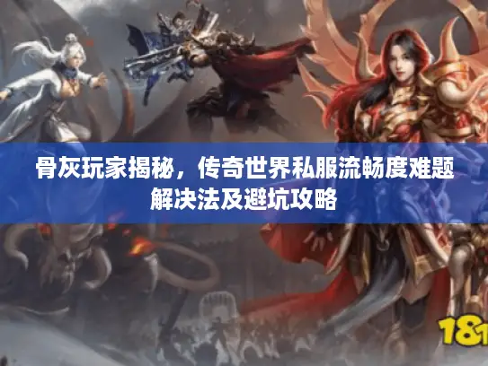骨灰玩家揭秘,传奇世界私服流畅度难题解决法及避坑攻略 骨灰玩家揭秘,传奇世界私服流畅度难题解决法及避坑攻略
