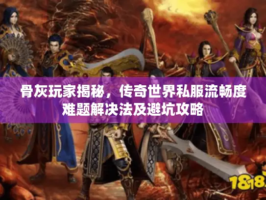 骨灰玩家揭秘,传奇世界私服流畅度难题解决法及避坑攻略 骨灰玩家揭秘,传奇世界私服流畅度难题解决法及避坑攻略
