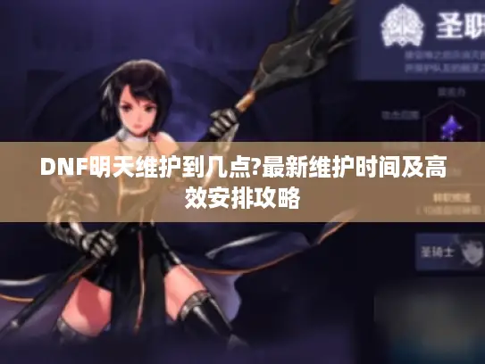 DNF明天维护到几点?最新维护时间及高效安排攻略