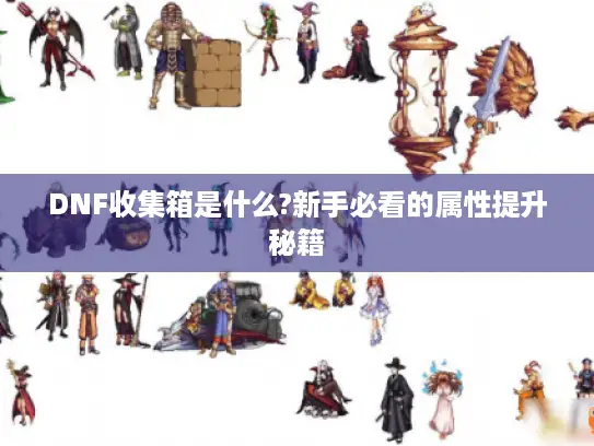 DNF收集箱是什么?新手必看的属性提升秘籍