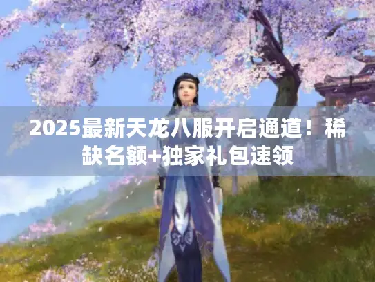 2025最新天龙八服开启通道！稀缺名额+独家礼包速领