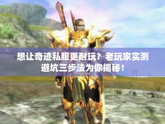 想让奇迹私服更耐玩？老玩家实测避坑三步法为你揭秘！