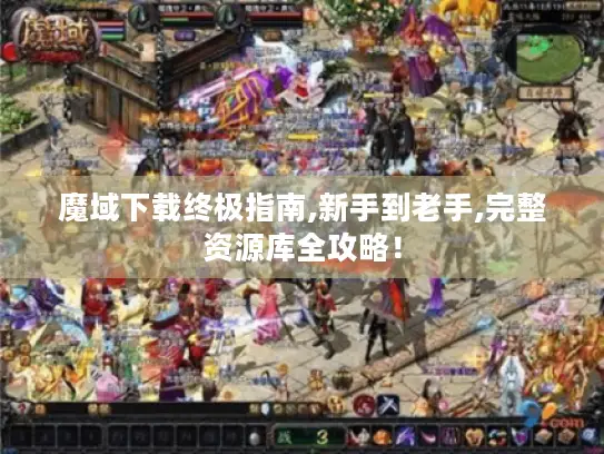 魔域下载终极指南,新手到老手,完整资源库全攻略！