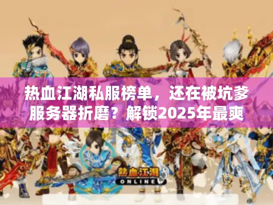 热血江湖私服榜单，还在被坑爹服务器折磨？解锁2025年最爽玩法秘诀！