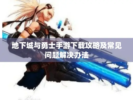 地下城与勇士手游下载攻略及常见问题解决办法