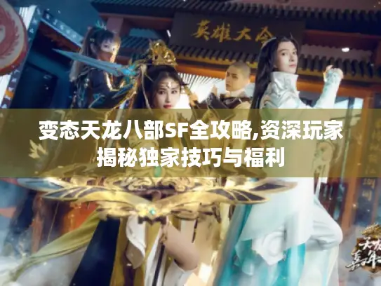 变态天龙八部SF全攻略,资深玩家揭秘独家技巧与福利