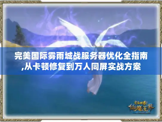 完美国际雾雨城战服务器优化全指南,从卡顿修复到万人同屏实战方案