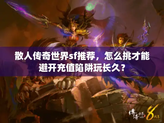 散人传奇世界sf推荐,怎么挑才能避开充值陷阱玩长久? 散人传奇世界sf推荐,怎么挑才能避开充值陷阱玩长久?