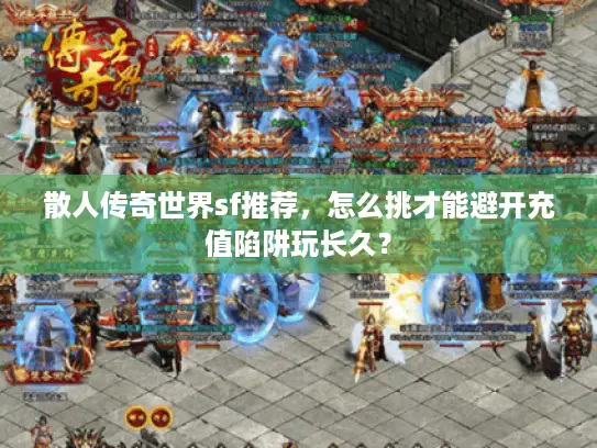 散人传奇世界sf推荐,怎么挑才能避开充值陷阱玩长久? 散人传奇世界sf推荐,怎么挑才能避开充值陷阱玩长久?