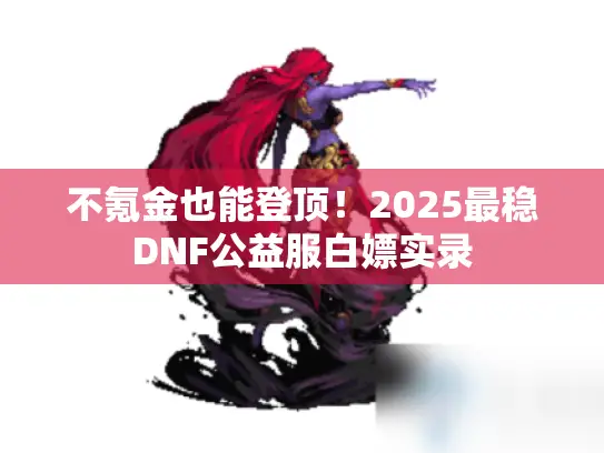 不氪金也能登顶！2025最稳DNF公益服白嫖实录