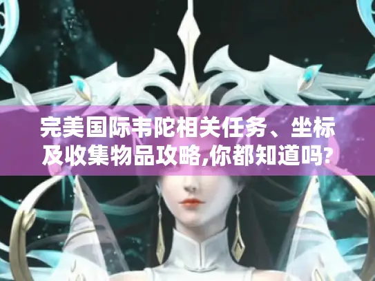 完美国际韦陀相关任务、坐标及收集物品攻略,你都知道吗?