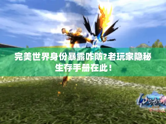 完美世界身份暴露咋防?老玩家隐秘生存手册在此！