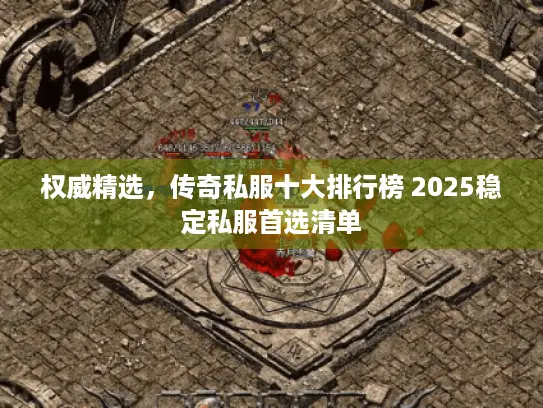 权威精选，传奇私服十大排行榜 2025稳定私服首选清单