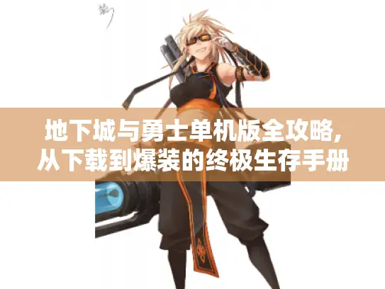 地下城与勇士单机版全攻略,从下载到爆装的终极生存手册