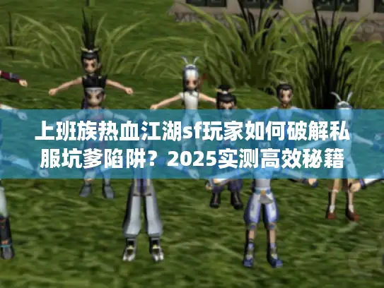 上班族热血江湖sf玩家如何破解私服坑爹陷阱？2025实测高效秘籍