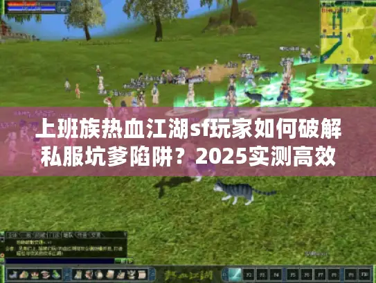 上班族热血江湖sf玩家如何破解私服坑爹陷阱？2025实测高效秘籍