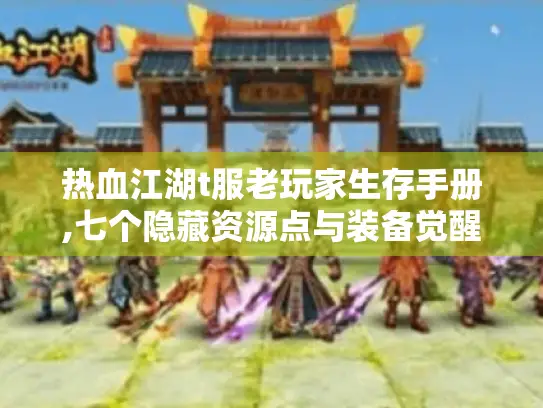 热血江湖t服老玩家生存手册,七个隐藏资源点与装备觉醒指南
