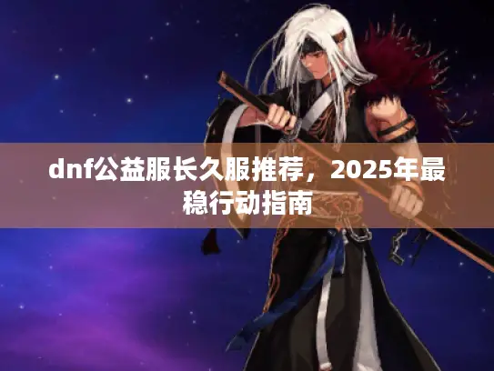 dnf公益服长久服推荐，2025年最稳行动指南
