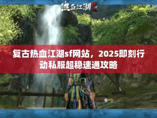 复古热血江湖sf网站，2025即刻行动私服超稳速通攻略