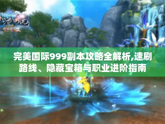 完美国际999副本攻略全解析,速刷路线、隐藏宝箱与职业进阶指南 完美国际999副本攻略全解析,速刷路线、隐藏宝箱与职业进阶指南