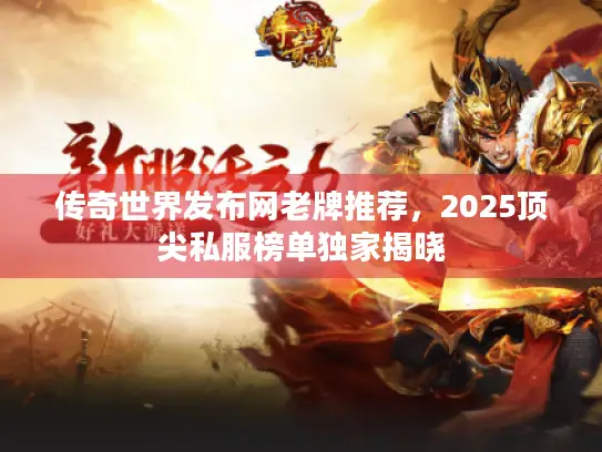 传奇世界发布网老牌推荐,2025顶尖私服榜单独家揭晓 传奇世界发布网老牌推荐,2025顶尖私服榜单独家揭晓