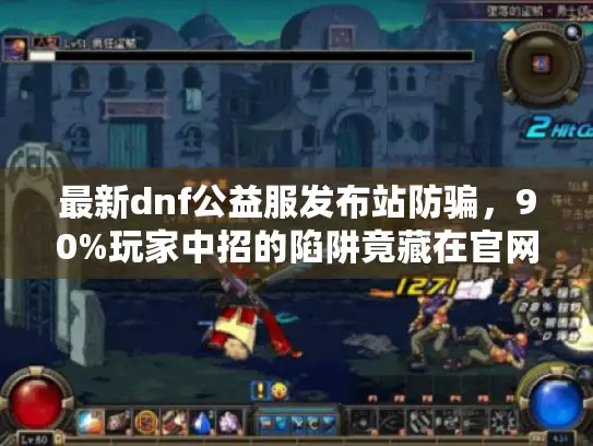 最新dnf公益服发布站防骗，90%玩家中招的陷阱竟藏在官网里