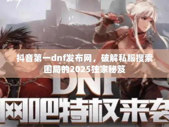 抖音第一dnf发布网，破解私服搜索困局的2025独家秘笈