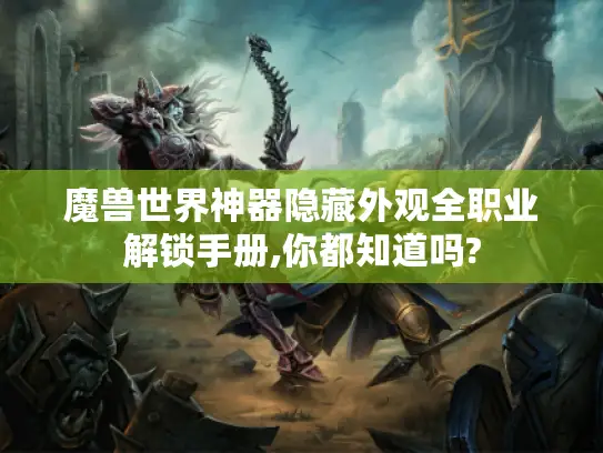 魔兽世界神器隐藏外观全职业解锁手册,你都知道吗?
