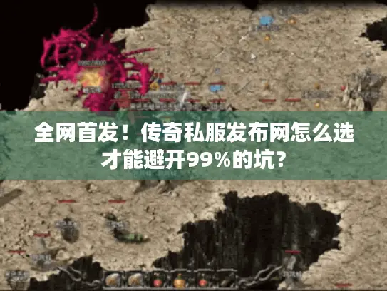 全网首发!传奇私服发布网怎么选才能避开99%的坑? 全网首发!传奇私服发布网怎么选才能避开99%的坑?