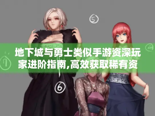 地下城与勇士类似手游资深玩家进阶指南,高效获取稀有资源与破解隐藏副本