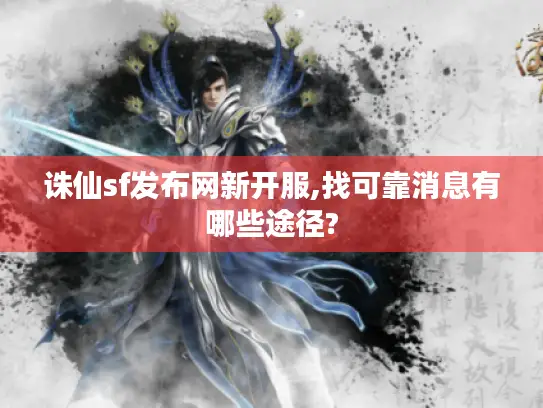诛仙sf发布网新开服,找可靠消息有哪些途径?
