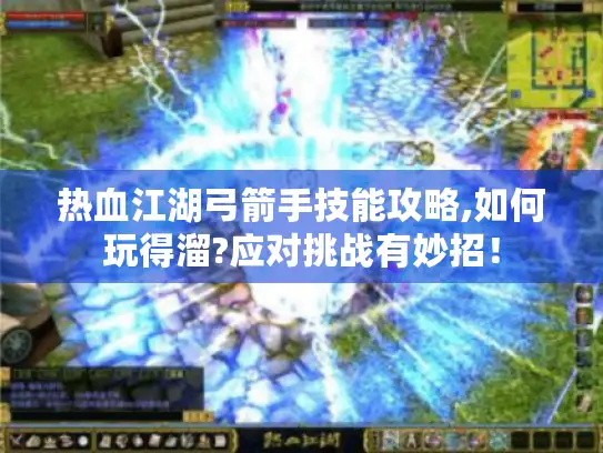 热血江湖弓箭手技能攻略,如何玩得溜?应对挑战有妙招! 热血江湖弓箭手技能攻略,如何玩得溜?应对挑战有妙招!