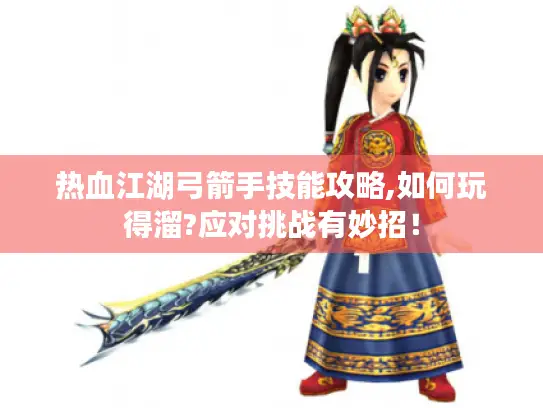 热血江湖弓箭手技能攻略,如何玩得溜?应对挑战有妙招! 热血江湖弓箭手技能攻略,如何玩得溜?应对挑战有妙招!