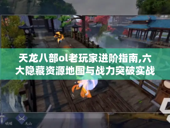 天龙八部ol老玩家进阶指南,六大隐藏资源地图与战力突破实战解析 天龙八部ol老玩家进阶指南,六大隐藏资源地图与战力突破实战解析