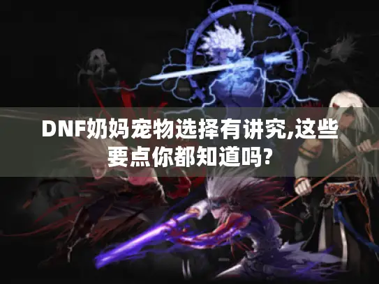 DNF奶妈宠物选择有讲究,这些要点你都知道吗?