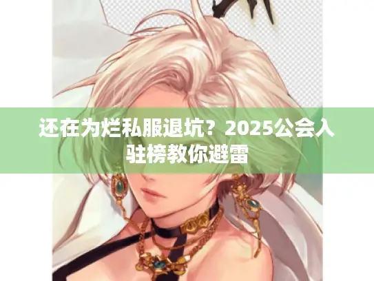 还在为烂私服退坑？2025公会入驻榜教你避雷