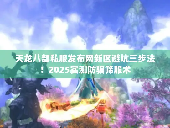 天龙八部私服发布网新区避坑三步法！2025实测防骗筛服术