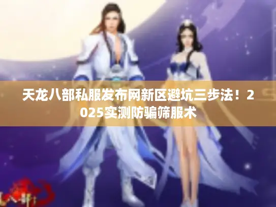 天龙八部私服发布网新区避坑三步法！2025实测防骗筛服术