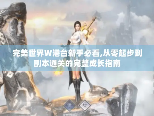 完美世界W港台新手必看,从零起步到副本通关的完整成长指南