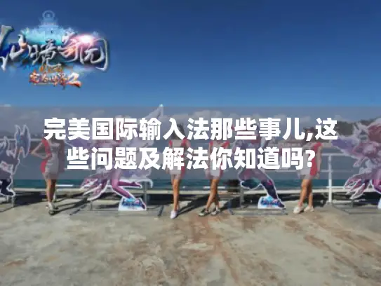 完美国际输入法那些事儿,这些问题及解法你知道吗? 完美国际输入法那些事儿,这些问题及解法你知道吗?