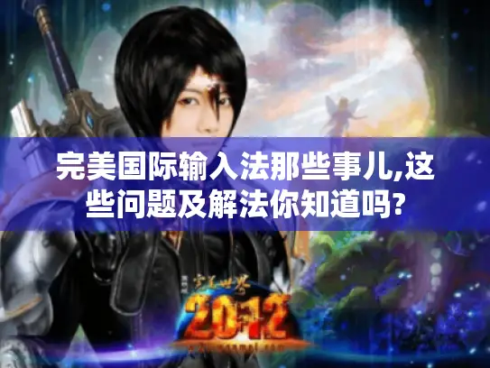 完美国际输入法那些事儿,这些问题及解法你知道吗? 完美国际输入法那些事儿,这些问题及解法你知道吗?