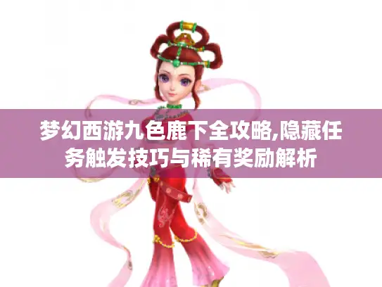 梦幻西游九色鹿下全攻略,隐藏任务触发技巧与稀有奖励解析