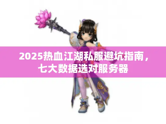 2025热血江湖私服避坑指南，七大数据选对服务器