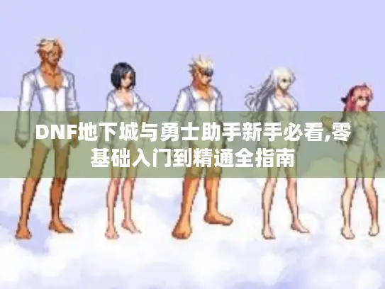 DNF地下城与勇士助手新手必看,零基础入门到精通全指南 DNF地下城与勇士助手新手必看,零基础入门到精通全指南