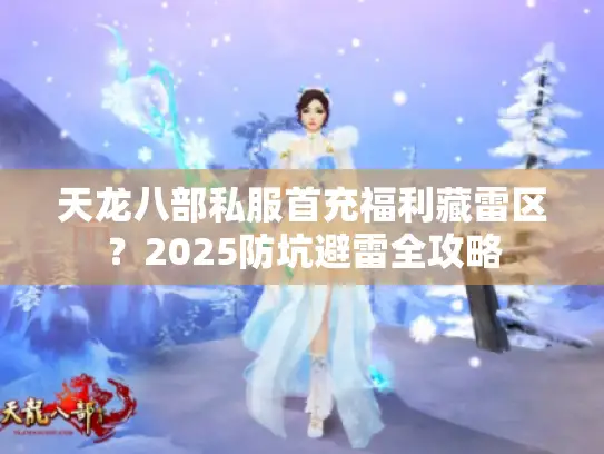 天龙八部私服首充福利藏雷区？2025防坑避雷全攻略