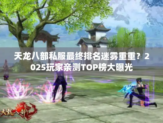 天龙八部私服最终排名迷雾重重？2025玩家亲测TOP榜大曝光