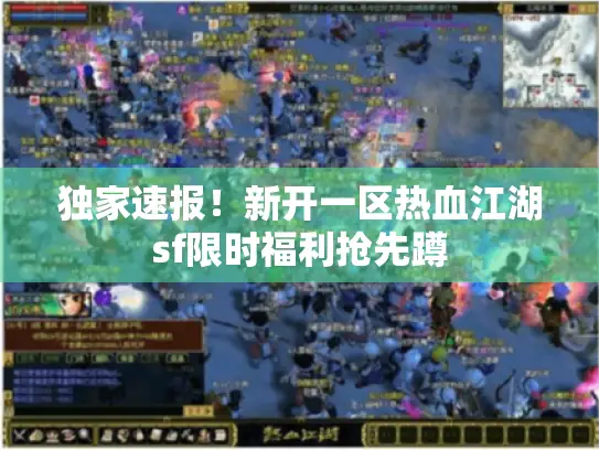 独家速报！新开一区热血江湖sf限时福利抢先蹲