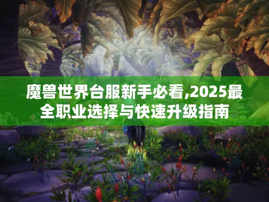 魔兽世界台服新手必看,2025最全职业选择与快速升级指南 魔兽世界台服新手必看,2025最全职业选择与快速升级指南