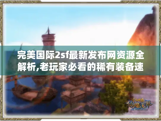 完美国际2sf最新发布网资源全解析,老玩家必看的稀有装备速刷指南