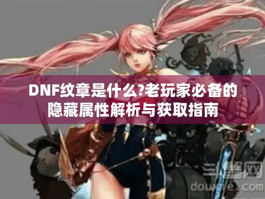 DNF纹章是什么?老玩家必备的隐藏属性解析与获取指南